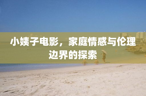 小姨子电影，家庭情感与伦理边界的探索