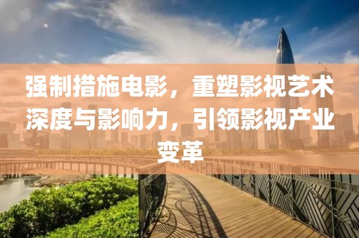 强制措施电影，重塑影视艺术深度与影响力，引领影视产业变革