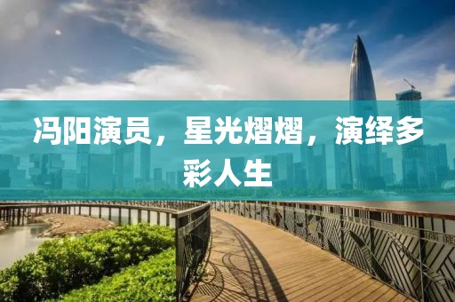 冯阳演员，星光熠熠，演绎多彩人生