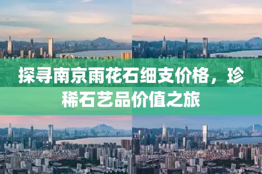 探寻南京雨花石细支价格，珍稀石艺品价值之旅