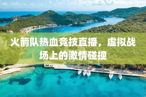 火箭队热血竞技直播，虚拟战场上的激情碰撞