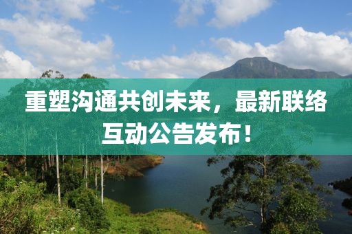 重塑沟通共创未来，最新联络互动公告发布！