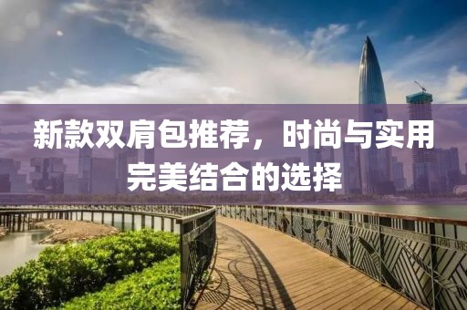 新款双肩包推荐，时尚与实用完美结合的选择