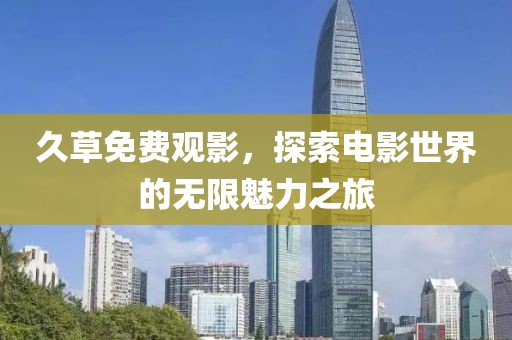 久草免费观影，探索电影世界的无限魅力之旅