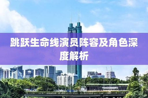 跳跃生命线演员阵容及角色深度解析