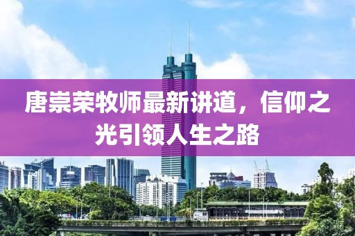 唐崇荣牧师最新讲道，信仰之光引领人生之路