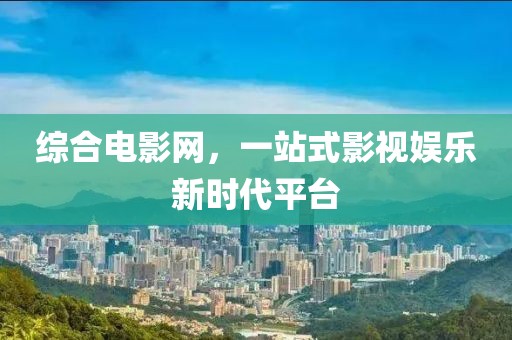 综合电影网，一站式影视娱乐新时代平台