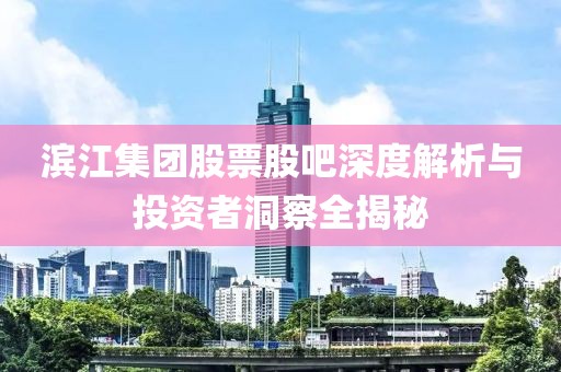 滨江集团股票股吧深度解析与投资者洞察全揭秘