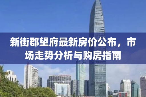 新街郡望府最新房价公布，市场走势分析与购房指南