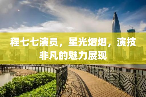 程七七演员，星光熠熠，演技非凡的魅力展现