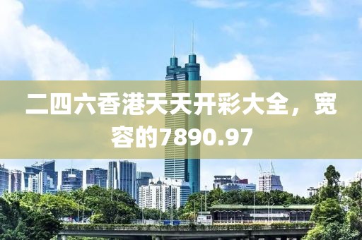 二四六香港天天开彩大全，宽容的7890.97