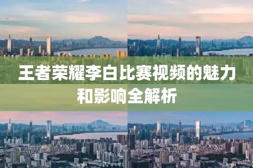 王者荣耀李白比赛视频的魅力和影响全解析