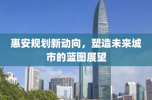 惠安规划新动向，塑造未来城市的蓝图展望