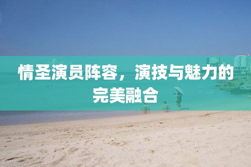 情圣演员阵容，演技与魅力的完美融合