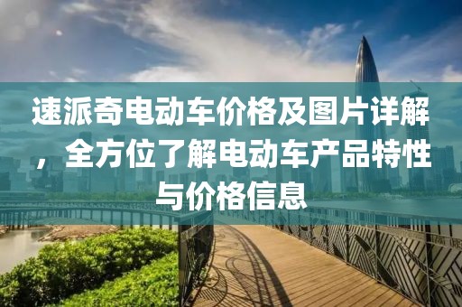 速派奇电动车价格及图片详解，全方位了解电动车产品特性与价格信息