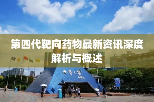 第四代靶向药物最新资讯深度解析与概述