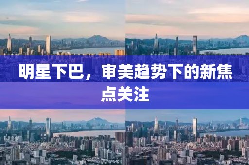 明星下巴，审美趋势下的新焦点关注