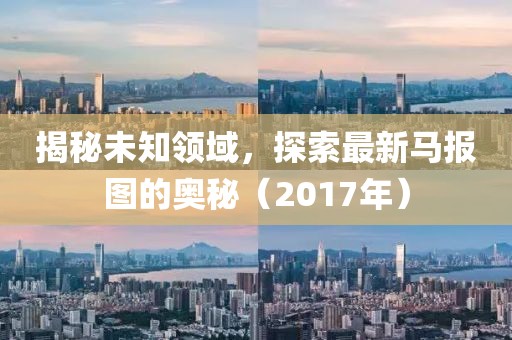 揭秘未知领域，探索最新马报图的奥秘（2017年）