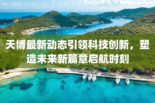 天博最新动态引领科技创新，塑造未来新篇章启航时刻