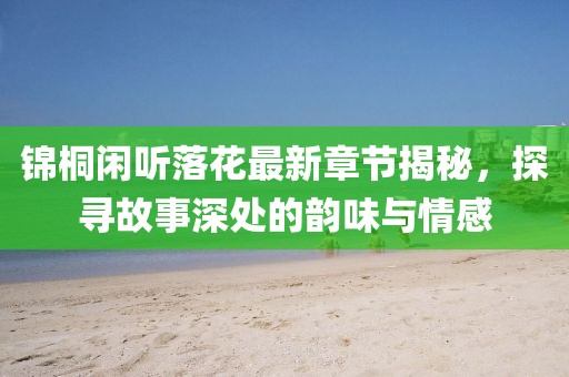锦桐闲听落花最新章节揭秘，探寻故事深处的韵味与情感
