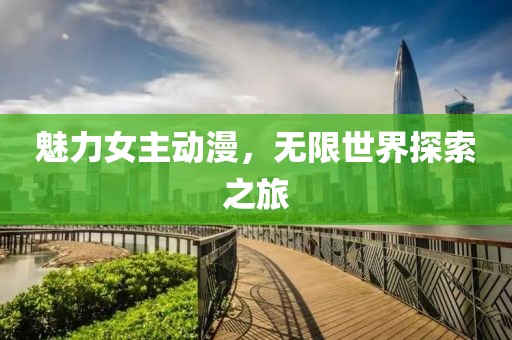 魅力女主动漫，无限世界探索之旅