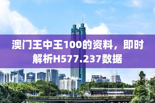澳门王中王100的资料，即时解析H577.237数据