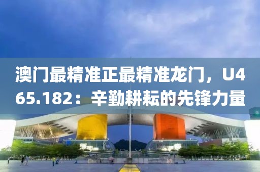 澳门最精准正最精准龙门，U465.182：辛勤耕耘的先锋力量