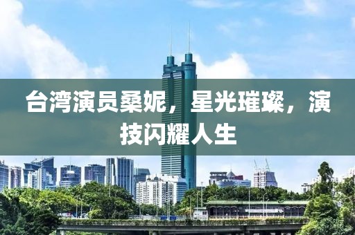 台湾演员桑妮，星光璀璨，演技闪耀人生