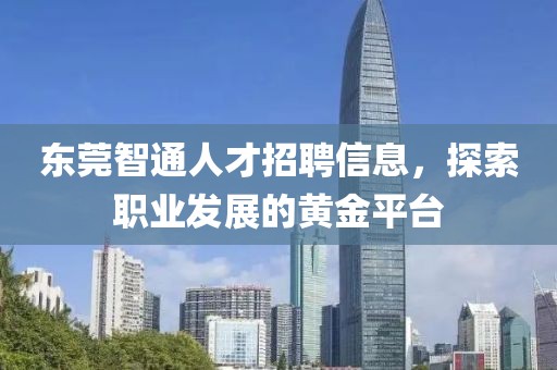 东莞智通人才招聘信息，探索职业发展的黄金平台