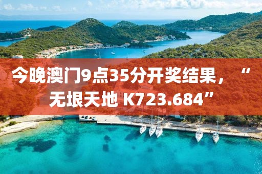 今晚澳门9点35分开奖结果，“无垠天地 K723.684”