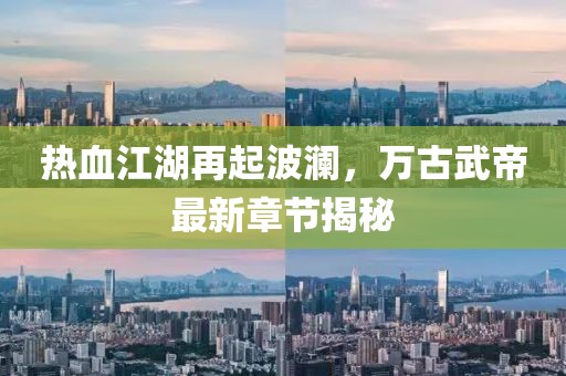 热血江湖再起波澜，万古武帝最新章节揭秘