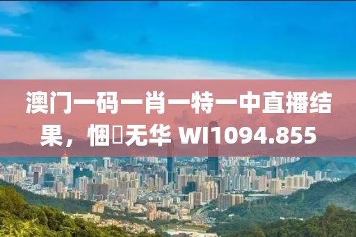 澳门一码一肖一特一中直播结果，悃愊无华 WI1094.855