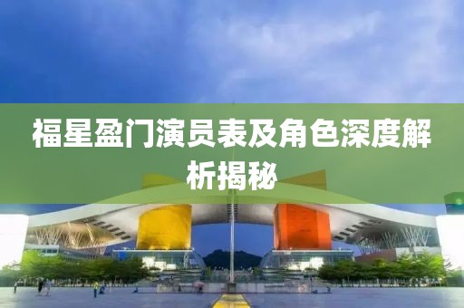 福星盈门演员表及角色深度解析揭秘