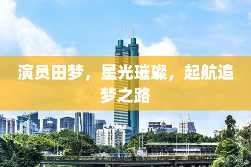 演员田梦，星光璀璨，起航追梦之路