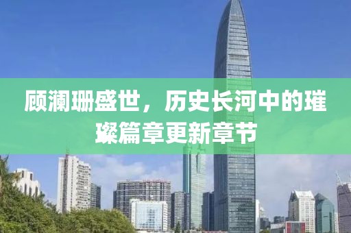 顾澜珊盛世，历史长河中的璀璨篇章更新章节
