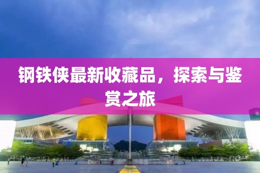 钢铁侠最新收藏品，探索与鉴赏之旅