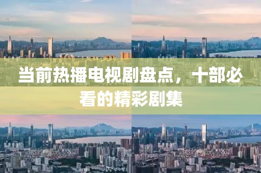 当前热播电视剧盘点，十部必看的精彩剧集
