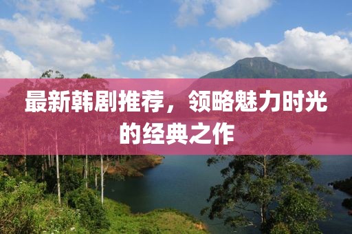 最新韩剧推荐，领略魅力时光的经典之作