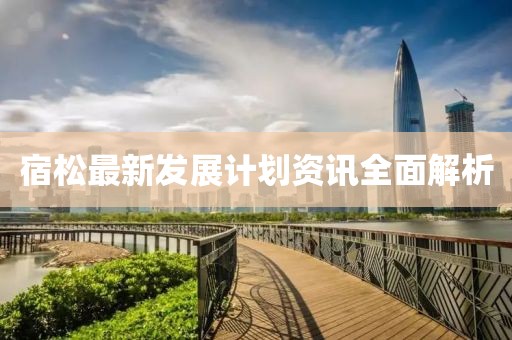 宿松最新发展计划资讯全面解析