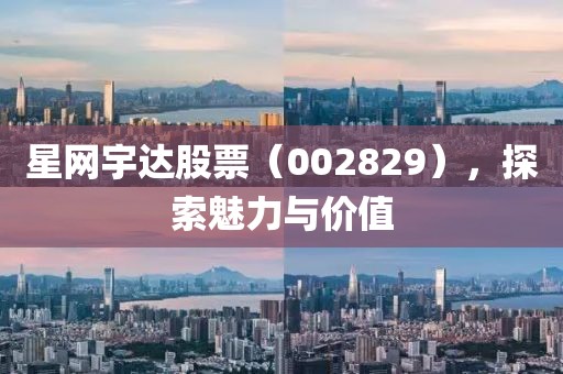 星网宇达股票（002829），探索魅力与价值