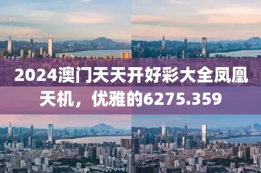 2024澳门天天开好彩大全凤凰天机，优雅的6275.359