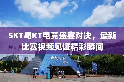 SKT与KT电竞盛宴对决，最新比赛视频见证精彩瞬间