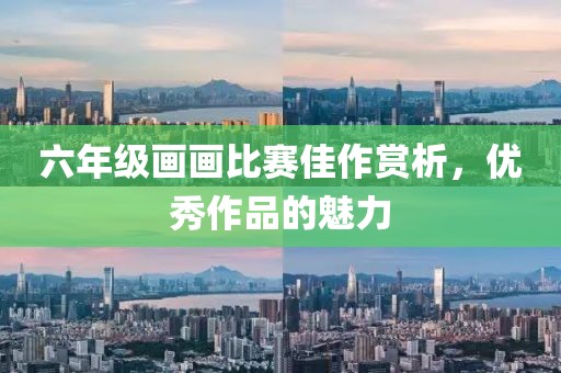六年级画画比赛佳作赏析，优秀作品的魅力