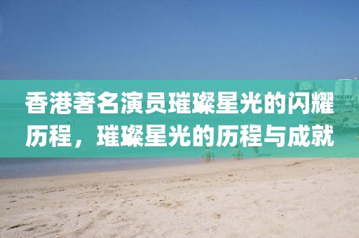 香港著名演员璀璨星光的闪耀历程，璀璨星光的历程与成就