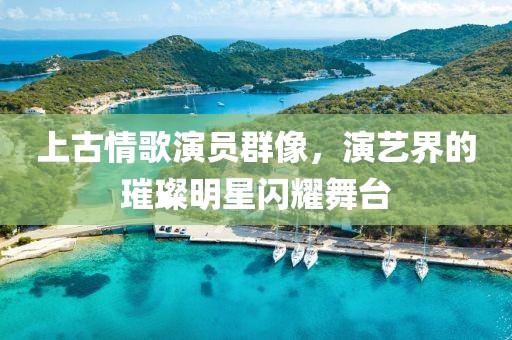 上古情歌演员群像，演艺界的璀璨明星闪耀舞台