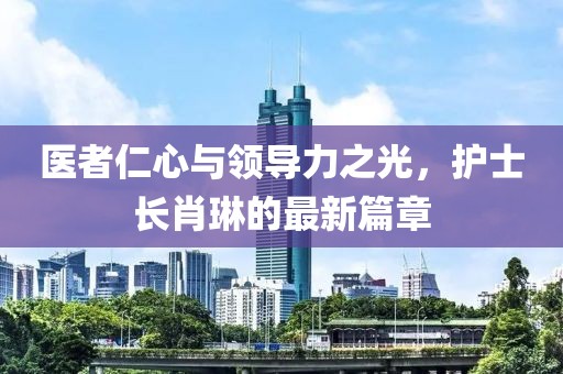 医者仁心与领导力之光，护士长肖琳的最新篇章