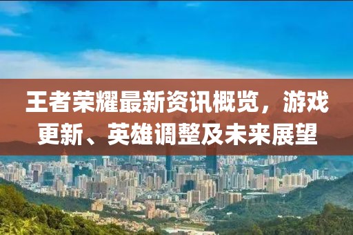 王者荣耀最新资讯概览，游戏更新、英雄调整及未来展望