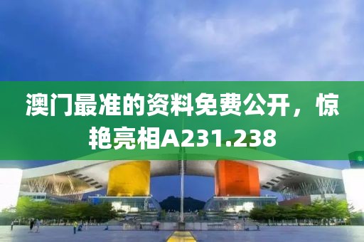 澳门最准的资料免费公开，惊艳亮相A231.238