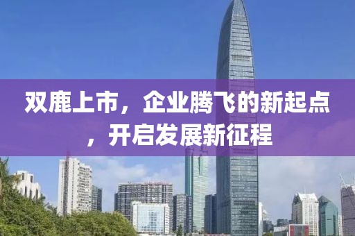 双鹿上市，企业腾飞的新起点，开启发展新征程