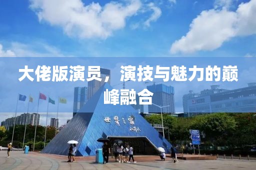 大佬版演员，演技与魅力的巅峰融合